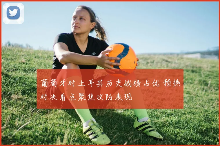 葡萄牙对土耳其历史战绩占优 预热对决看点聚焦攻防表现