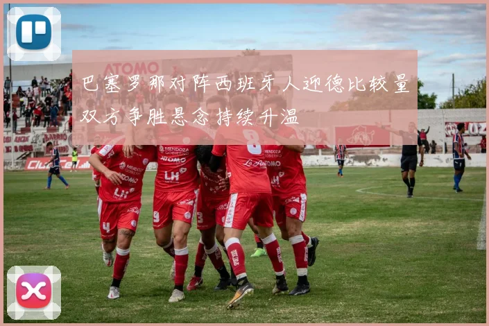 巴塞罗那对阵西班牙人迎德比较量双方争胜悬念持续升温