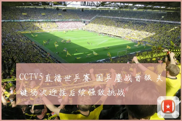 CCTV5直播世乒赛 国乒鏖战晋级 关键场次迎接后续强敌挑战