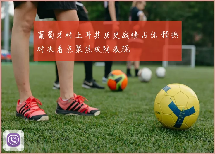葡萄牙对土耳其历史战绩占优 预热对决看点聚焦攻防表现