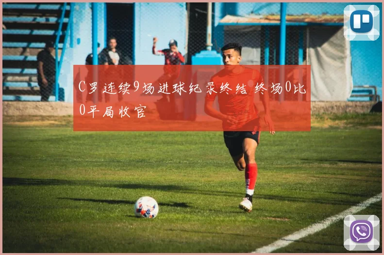 C罗连续9场进球纪录终结 终场0比0平局收官