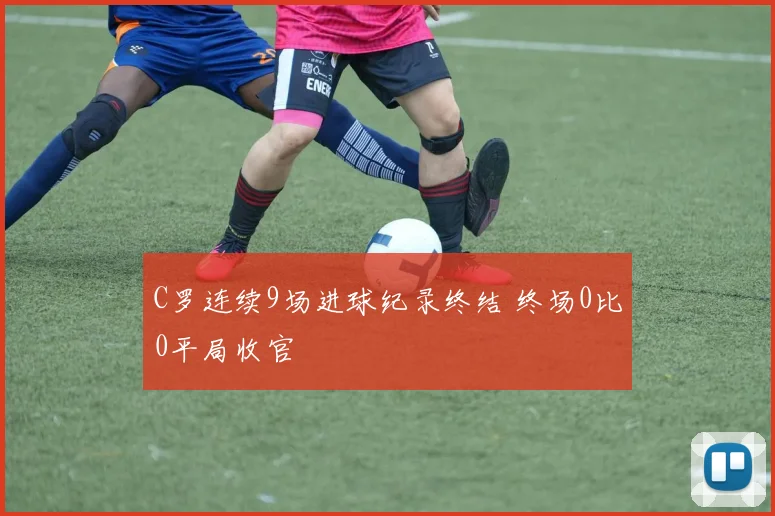 C罗连续9场进球纪录终结 终场0比0平局收官