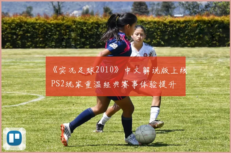 《实况足球2010》中文解说版上线 PS2玩家重温经典赛事体验提升