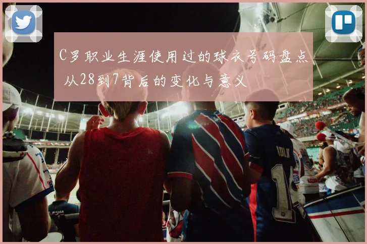 C罗职业生涯使用过的球衣号码盘点 从28到7背后的变化与意义