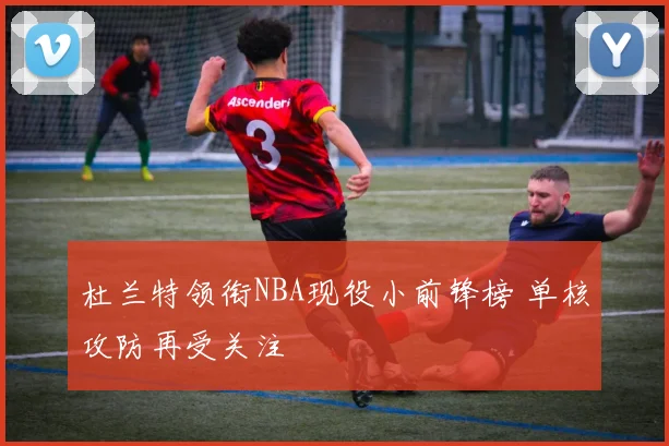 杜兰特领衔NBA现役小前锋榜 单核攻防再受关注