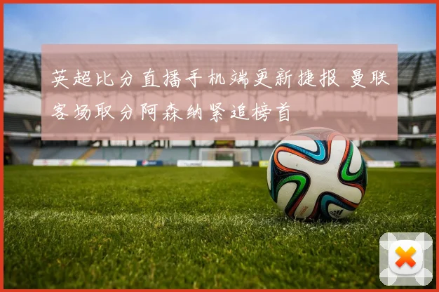 英超比分直播手机端更新捷报 曼联客场取分阿森纳紧追榜首
