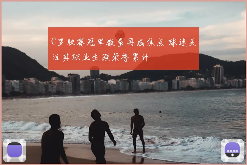 C罗联赛冠军数量再成焦点 球迷关注其职业生涯荣誉累计