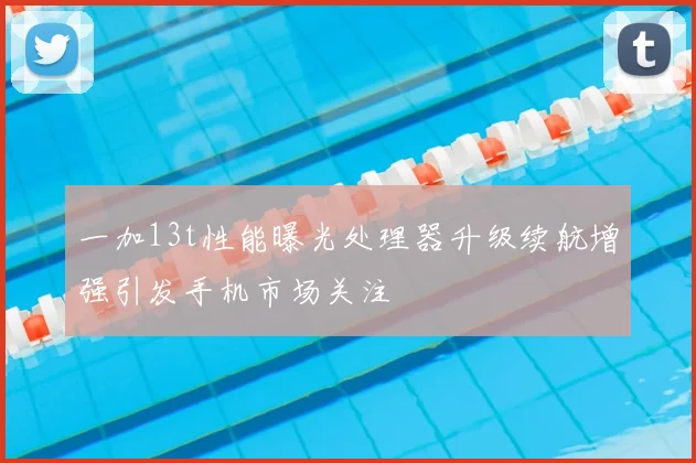 一加13t性能曝光处理器升级续航增强引发手机市场关注