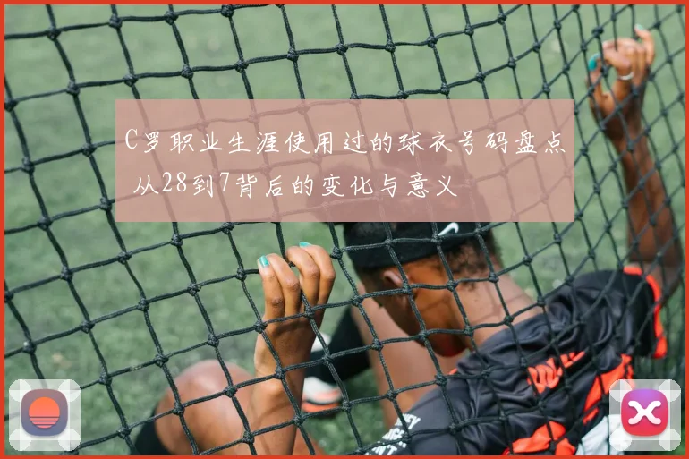 C罗职业生涯使用过的球衣号码盘点 从28到7背后的变化与意义