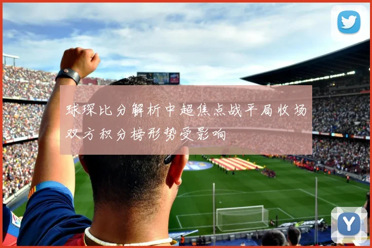 球琛比分解析中超焦点战平局收场双方积分榜形势受影响