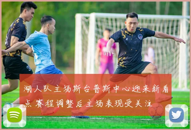 湖人队主场斯台普斯中心迎来新看点 赛程调整后主场表现受关注