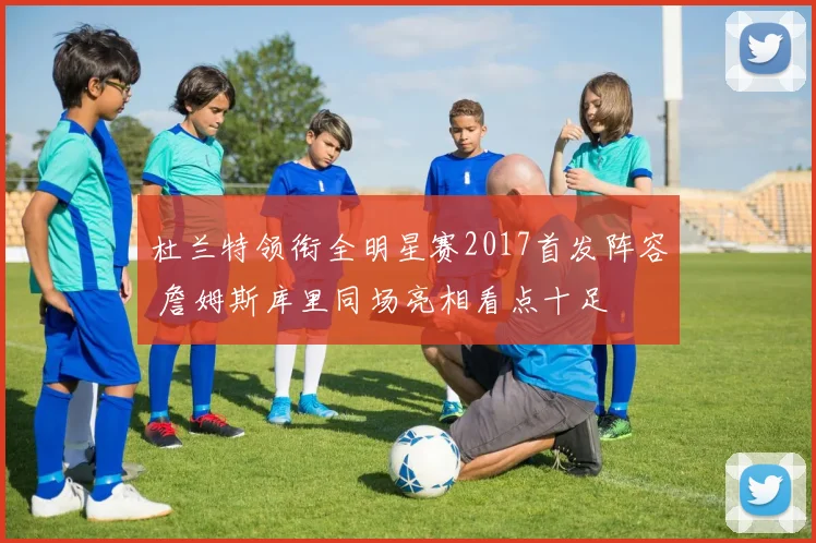 杜兰特领衔全明星赛2017首发阵容 詹姆斯库里同场亮相看点十足