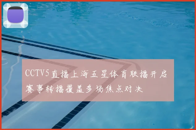CCTV5直播上海五星体育联播开启 赛事转播覆盖多场焦点对决