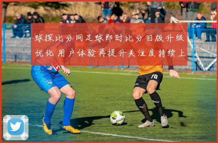 球探比分网足球即时比分旧版升级优化 用户体验再提升关注度持续上升