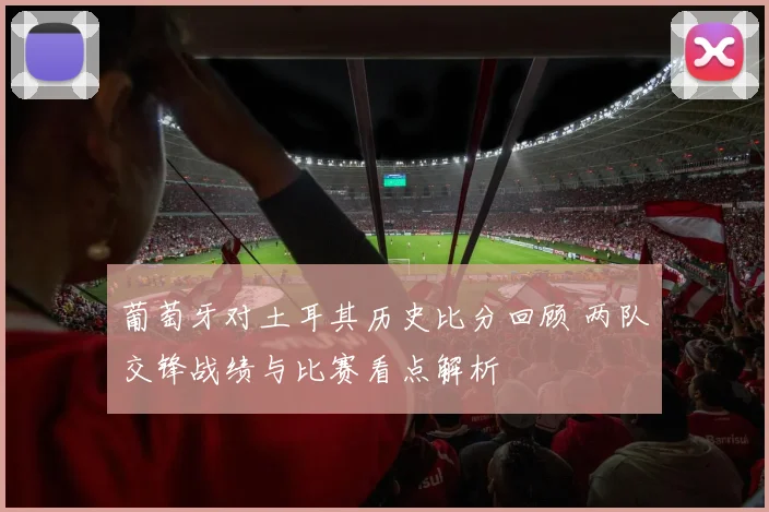 葡萄牙对土耳其历史比分回顾 两队交锋战绩与比赛看点解析