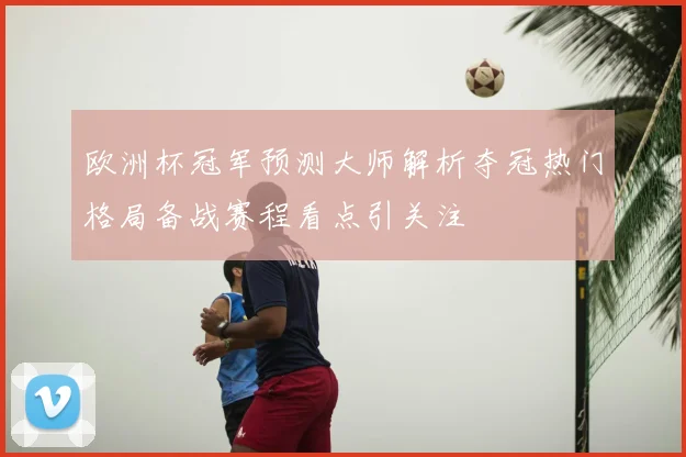 欧洲杯冠军预测大师解析夺冠热门格局备战赛程看点引关注