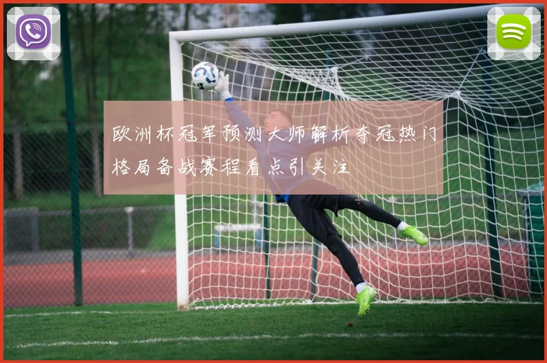 欧洲杯冠军预测大师解析夺冠热门格局备战赛程看点引关注