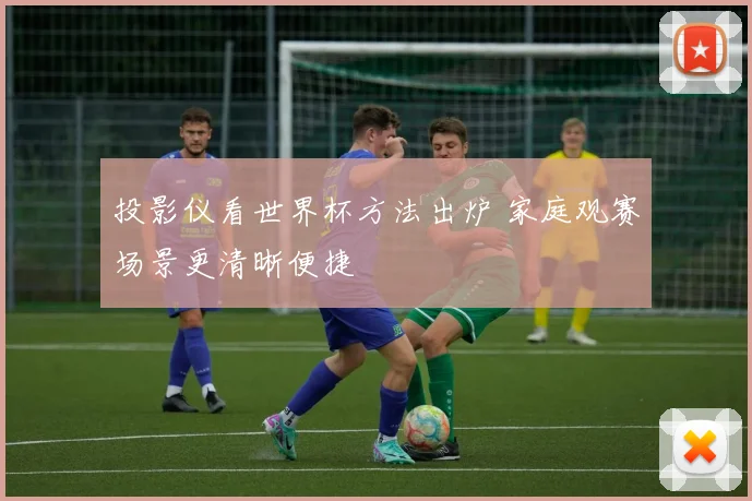 投影仪看世界杯方法出炉 家庭观赛场景更清晰便捷
