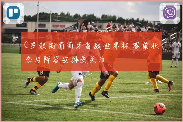 C罗领衔葡萄牙备战世界杯 赛前状态与阵容安排受关注