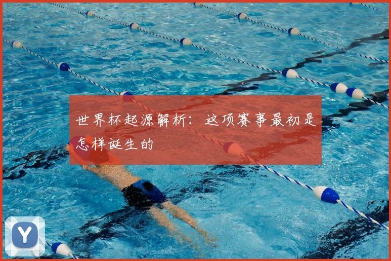 世界杯起源解析:这项赛事最初是怎样诞生的