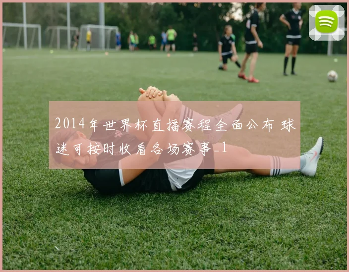 2014年世界杯直播赛程全面公布 球迷可按时收看各场赛事_1