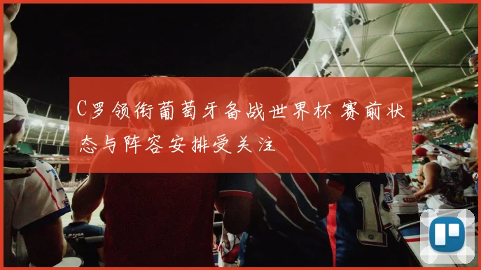C罗领衔葡萄牙备战世界杯 赛前状态与阵容安排受关注