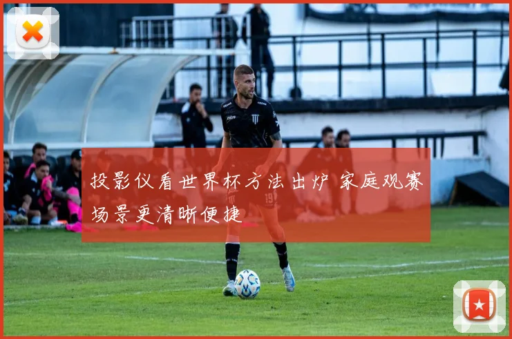 投影仪看世界杯方法出炉 家庭观赛场景更清晰便捷