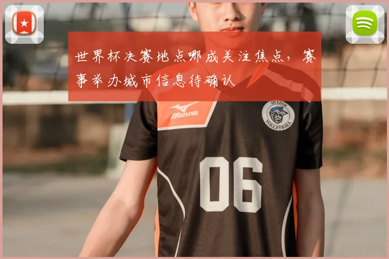 世界杯决赛地点哪成关注焦点,赛事举办城市信息待确认