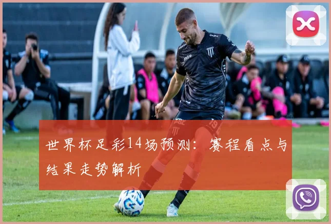 世界杯足彩14场预测:赛程看点与结果走势解析
