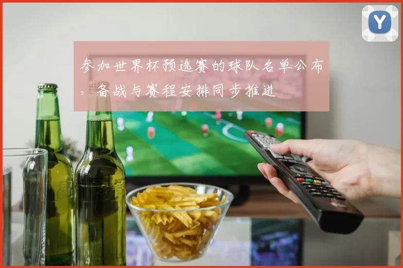 参加世界杯预选赛的球队名单公布,备战与赛程安排同步推进