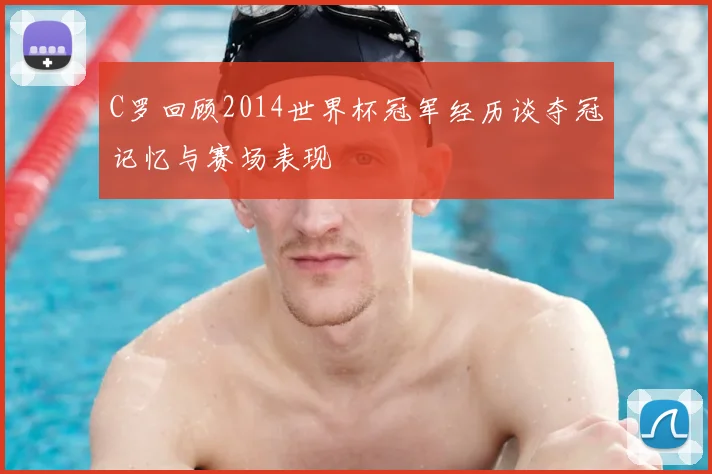 C罗回顾2014世界杯冠军经历谈夺冠记忆与赛场表现