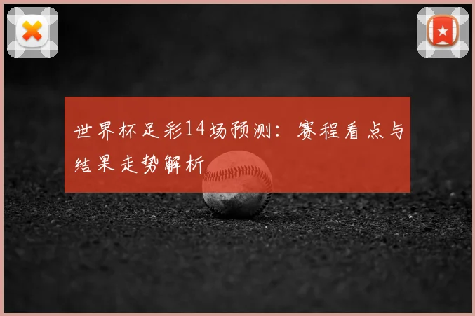 世界杯足彩14场预测:赛程看点与结果走势解析