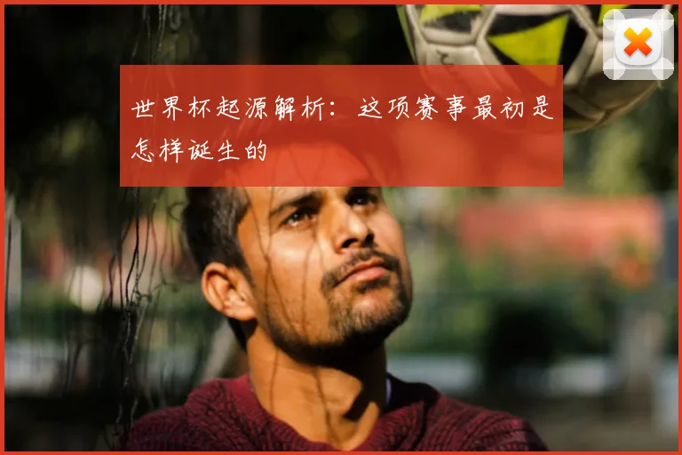 世界杯起源解析:这项赛事最初是怎样诞生的