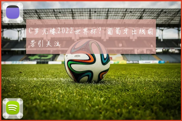C罗无缘2022世界杯？葡萄牙出线前景引关注