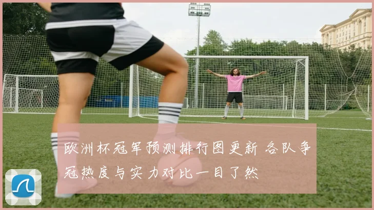 欧洲杯冠军预测排行图更新 各队争冠热度与实力对比一目了然